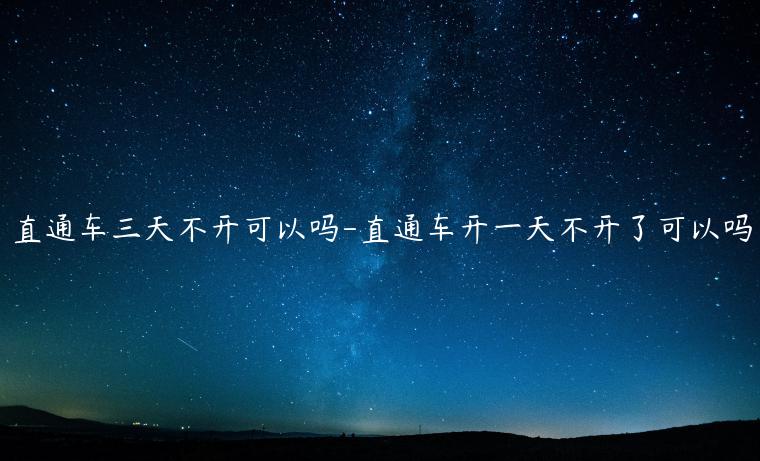 直通車三天不開可以嗎-直通車開一天不開了可以嗎